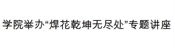南宫·NG28(China)官方网站举办“焊花乾坤无尽处”专题讲座